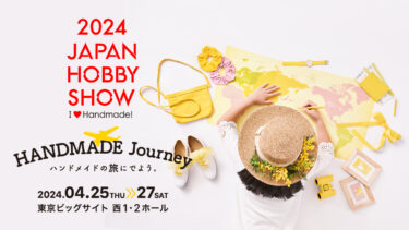 2024 JAPAN HOBBY SHOW | HANDMADE Journey ハンドメイドの旅にでよう。 2024年4月25日(木)から27日(土)まで。東京ビッグサイト 西1・2ホール