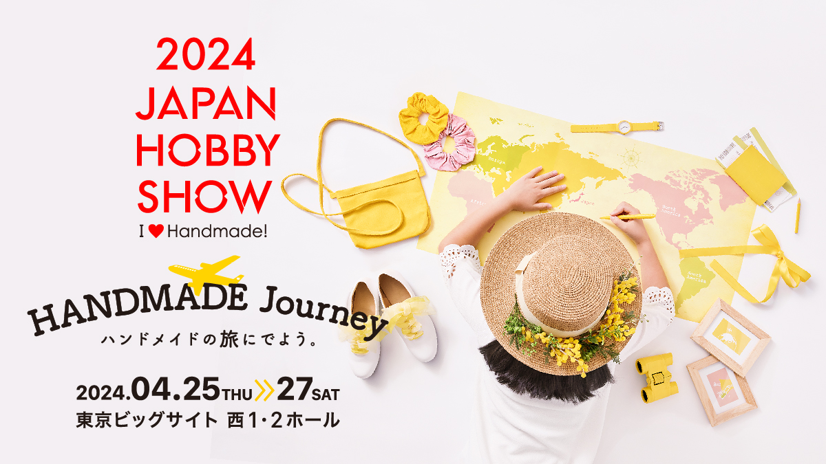 2024 JAPAN HOBBY SHOW | HANDMADE Journey ハンドメイドの旅にでよう。 2024年4月25日(木)から27日(土)まで。東京ビッグサイト 西1・2ホール